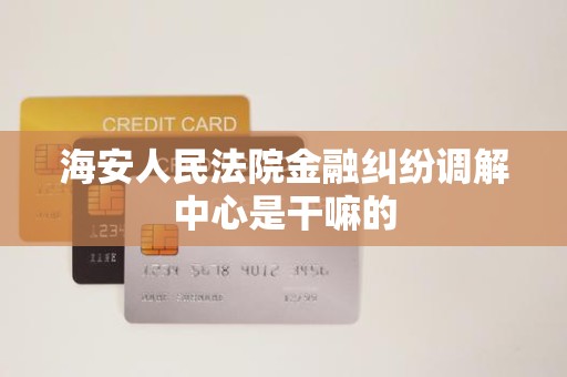 海安人民法院金融纠纷调解中心是干嘛的