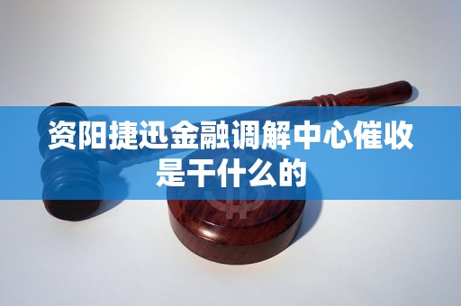 资阳捷迅金融调解中心催收是干什么的