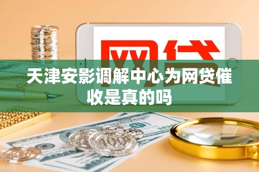 天津安影调解中心为网贷催收是真的吗 天津安影调解中心为网贷催收是真的吗