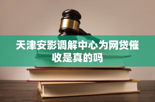 天津安影调解中心为网贷催收是真的吗 天津安影调解中心为网贷催收是真的吗