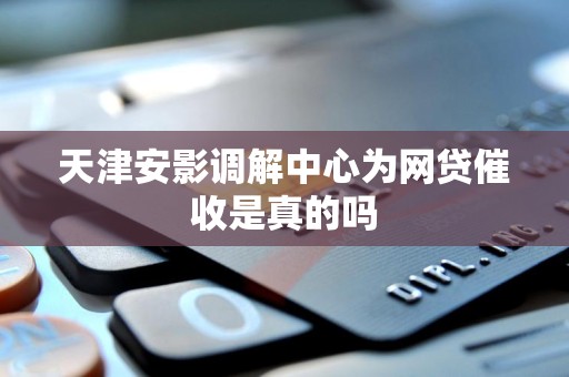 天津安影调解中心为网贷催收是真的吗 天津安影调解中心为网贷催收是真的吗