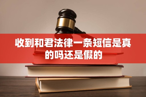 收到和君法律一条短信是真的吗还是假的 收到和君法律一条短信是真的吗还是假的