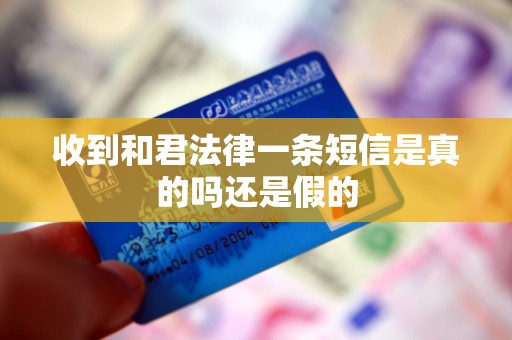 收到和君法律一条短信是真的吗还是假的 收到和君法律一条短信是真的吗还是假的