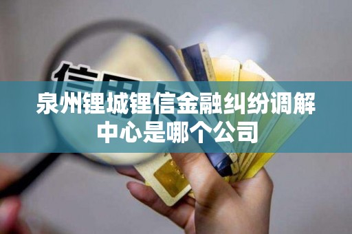 泉州锂城锂信金融纠纷调解中心是哪个公司 泉州锂城锂信金融纠纷调解中心是哪个公司