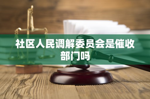 社区人民调解委员会是催收部门吗