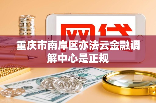 重庆市南岸区亦法云金融调解中心是正规