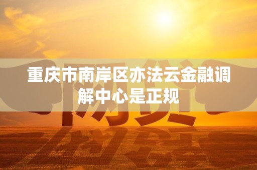 重庆市南岸区亦法云金融调解中心是正规