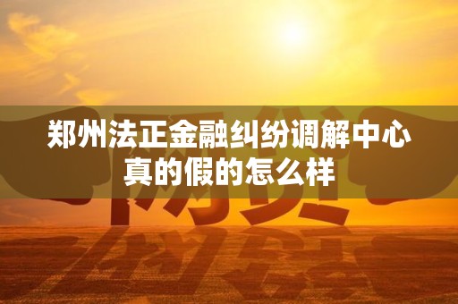 郑州法正金融纠纷调解中心真的假的怎么样 郑州法正金融纠纷调解中心真的假的怎么样