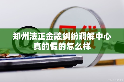 郑州法正金融纠纷调解中心真的假的怎么样 郑州法正金融纠纷调解中心真的假的怎么样