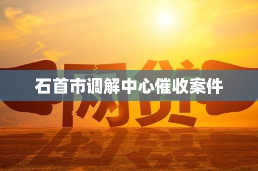 石首市调解中心催收案件