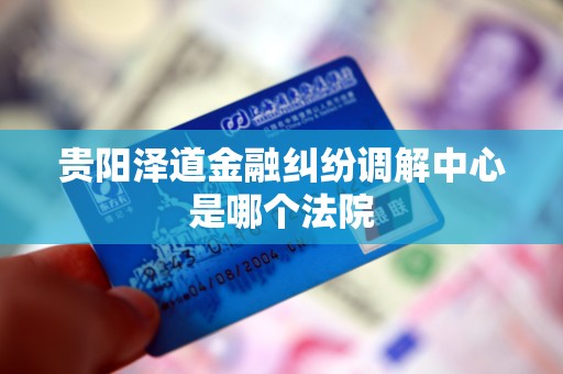 贵阳泽道金融纠纷调解中心是哪个法院