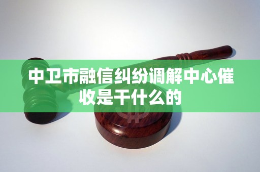 中卫市融信纠纷调解中心催收是干什么的