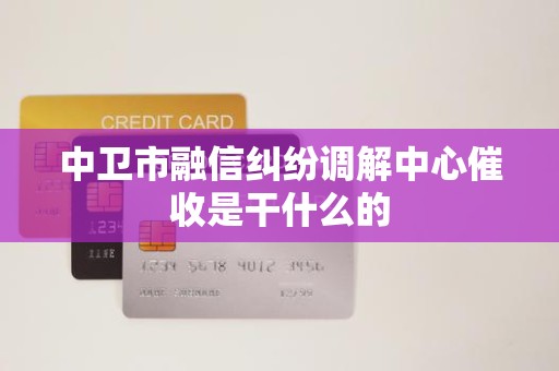 中卫市融信纠纷调解中心催收是干什么的 中卫市融信纠纷调解中心催收是干什么的