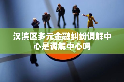 汉滨区多元金融纠纷调解中心是调解中心吗 汉滨区多元金融纠纷调解中心是调解中心吗