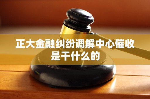 正大金融纠纷调解中心催收是干什么的