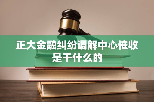 正大金融纠纷调解中心催收是干什么的