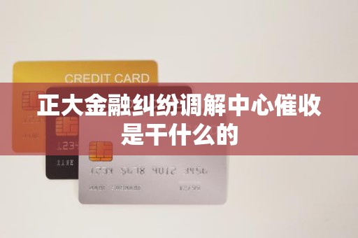 正大金融纠纷调解中心催收是干什么的