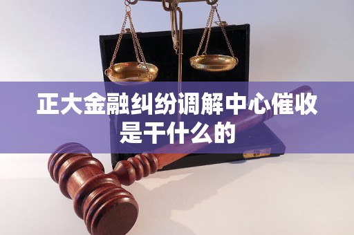 正大金融纠纷调解中心催收是干什么的