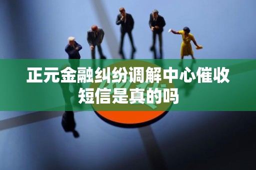 正元金融纠纷调解中心催收短信是真的吗 正元金融纠纷调解中心催收短信是真的吗