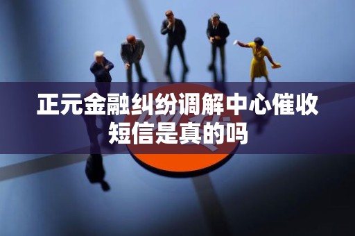 正元金融纠纷调解中心催收短信是真的吗
