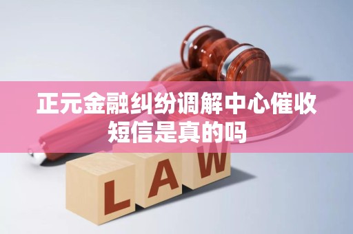 正元金融纠纷调解中心催收短信是真的吗 正元金融纠纷调解中心催收短信是真的吗