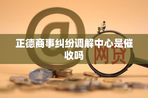 正德商事纠纷调解中心是催收吗