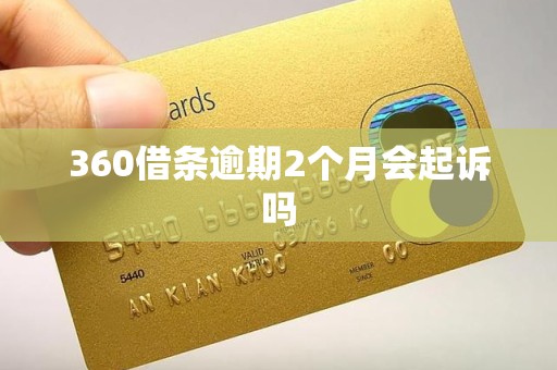 360借条逾期2个月会起诉吗 360借条逾期2个月会起诉吗