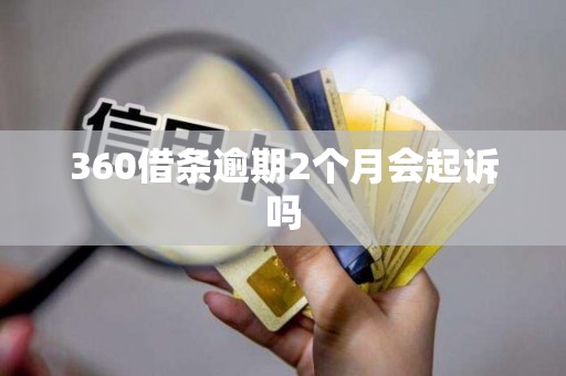 360借条逾期2个月会起诉吗 360借条逾期2个月会起诉吗