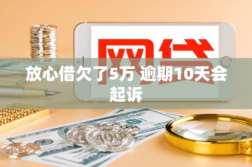 放心借欠了5万 逾期10天会起诉 放心借欠了5万 逾期10天会起诉