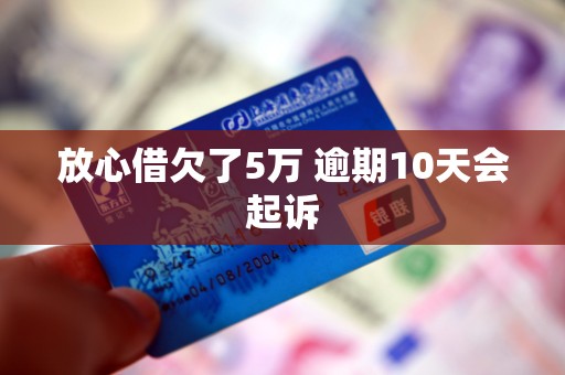 放心借欠了5万 逾期10天会起诉 放心借欠了5万 逾期10天会起诉