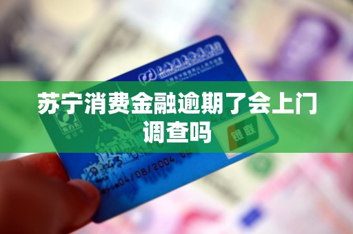 苏宁消费金融逾期了会上门调查吗