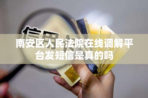 南安区人民法院在线调解平台发短信是真的吗 南安区人民法院在线调解平台发短信是真的吗