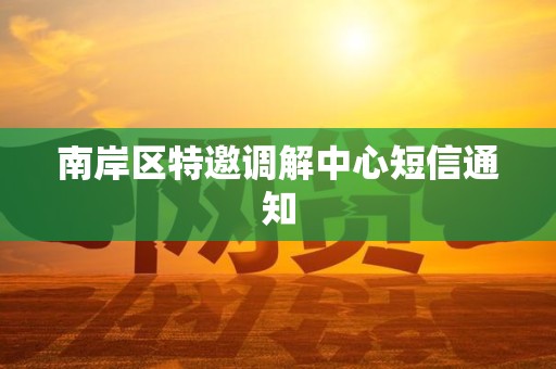 南岸区特邀调解中心短信通知 南岸区特邀调解中心短信通知