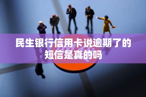 民生银行信用卡说逾期了的短信是真的吗 民生银行信用卡说逾期了的短信是真的吗