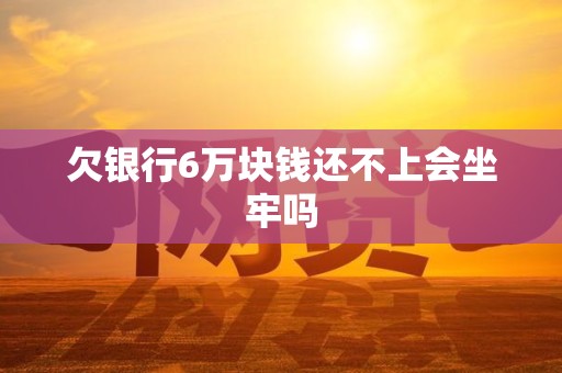 欠银行6万块钱还不上会坐牢吗