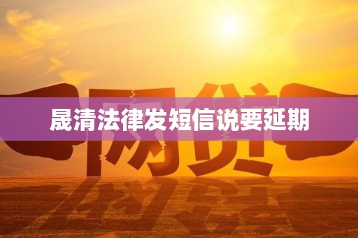 晟清法律发短信说要延期 晟清法律发短信说要延期