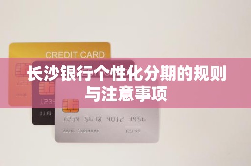 长沙银行个性化分期的规则与注意事项