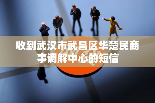 收到武汉市武昌区华楚民商事调解中心的短信 收到武汉市武昌区华楚民商事调解中心的短信
