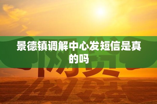 景德镇调解中心发短信是真的吗 景德镇调解中心发短信是真的吗