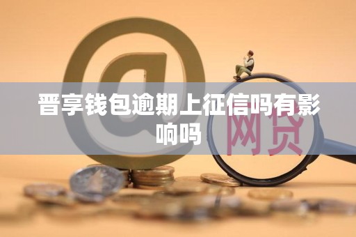 晋享钱包逾期上征信吗有影响吗 晋享钱包逾期上征信吗有影响吗