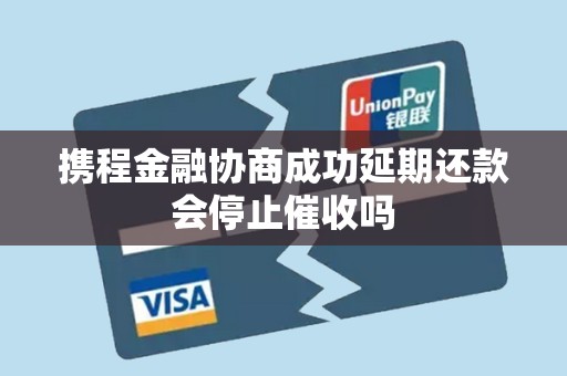 携程金融协商成功延期还款会停止催收吗