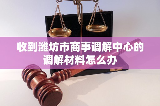 收到潍坊市商事调解中心的调解材料怎么办 收到潍坊市商事调解中心的调解材料怎么办