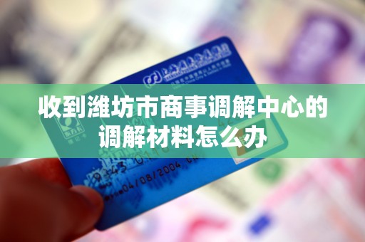 收到潍坊市商事调解中心的调解材料怎么办 收到潍坊市商事调解中心的调解材料怎么办
