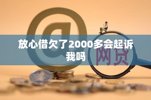 放心借欠了2000多会起诉我吗 放心借欠了2000多会起诉我吗