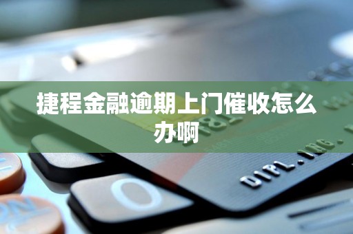 捷程金融逾期上门催收怎么办啊