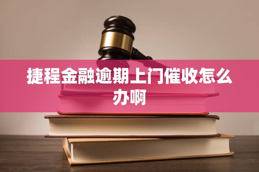 捷程金融逾期上门催收怎么办啊