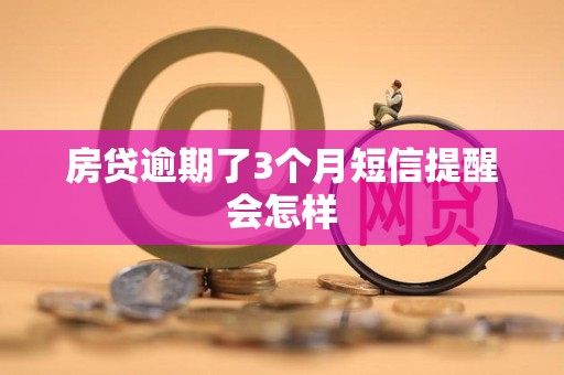 房贷逾期了3个月短信提醒会怎样