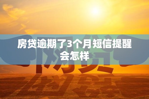 房贷逾期了3个月短信提醒会怎样