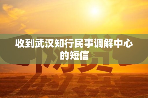 收到武汉知行民事调解中心的短信