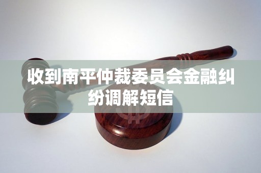 收到南平仲裁委员会金融纠纷调解短信